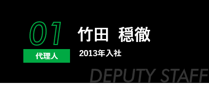 01 代理人 竹田  穏徹 2013年入社 DEPUTY STAFF