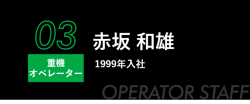 03 重機 オペレーター 赤坂 和雄 1999年入社 OPERATOR STAFF